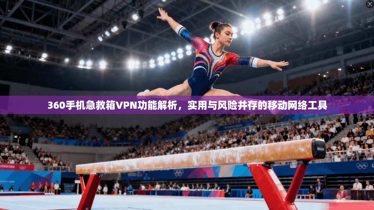 360手机急救箱VPN功能解析，实用与风险并存的移动网络工具