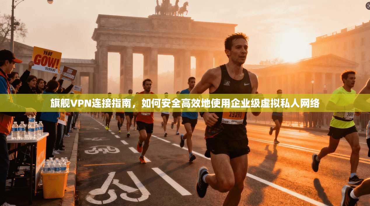 旗舰VPN连接指南，如何安全高效地使用企业级虚拟私人网络