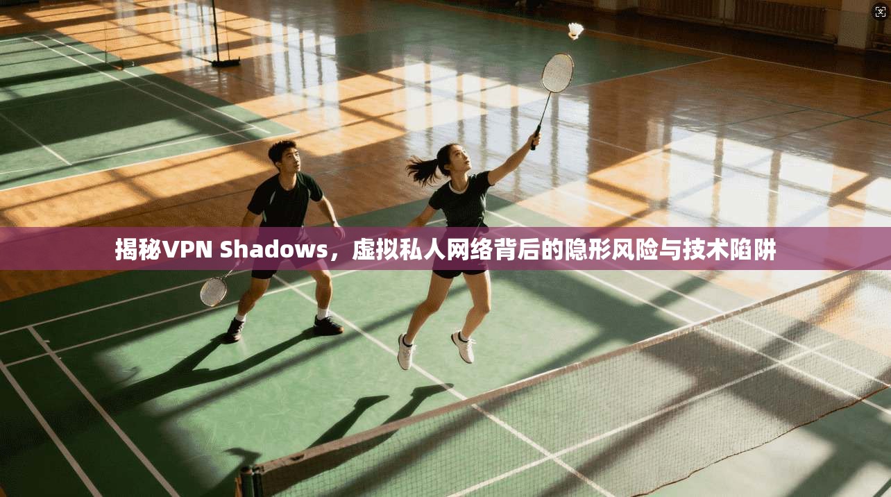 揭秘VPN Shadows，虚拟私人网络背后的隐形风险与技术陷阱