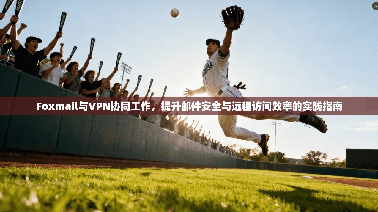 Foxmail与VPN协同工作，提升邮件安全与远程访问效率的实践指南