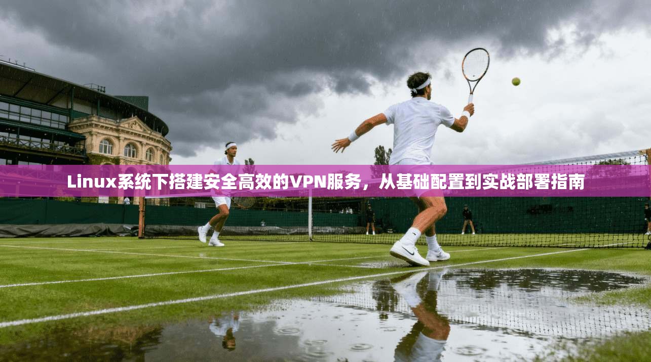 Linux系统下搭建安全高效的VPN服务，从基础配置到实战部署指南