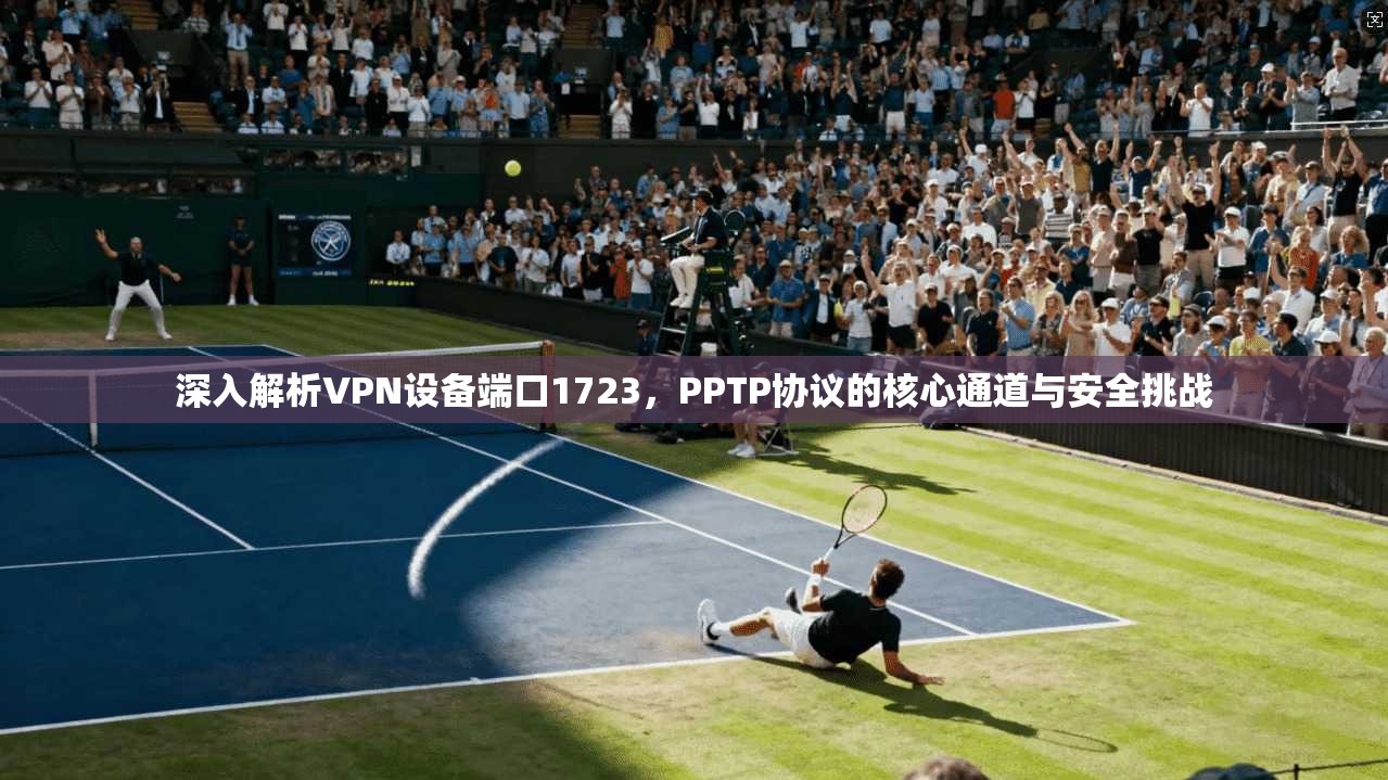 深入解析VPN设备端口1723,PPTP协议的核心通道与安全挑战