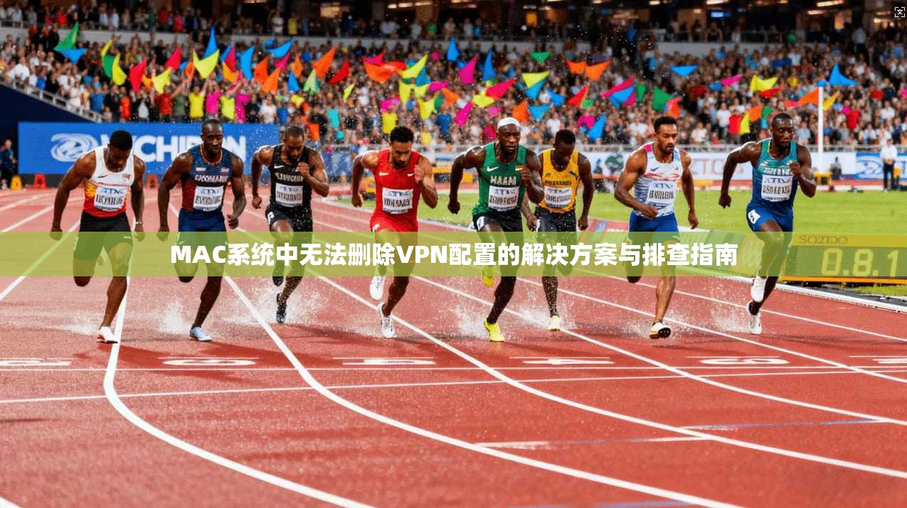 MAC系统中无法删除VPN配置的解决方案与排查指南