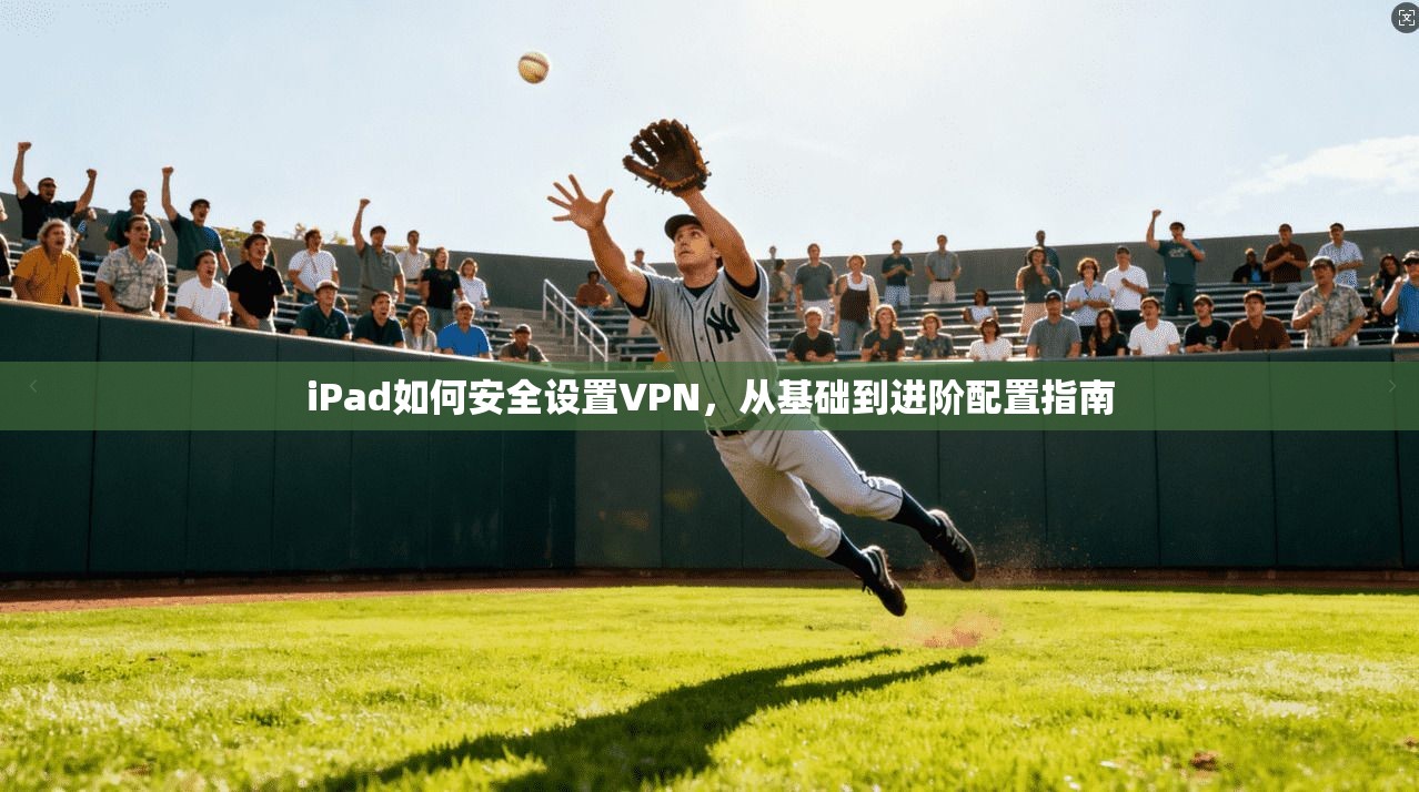 iPad如何安全设置VPN，从基础到进阶配置指南