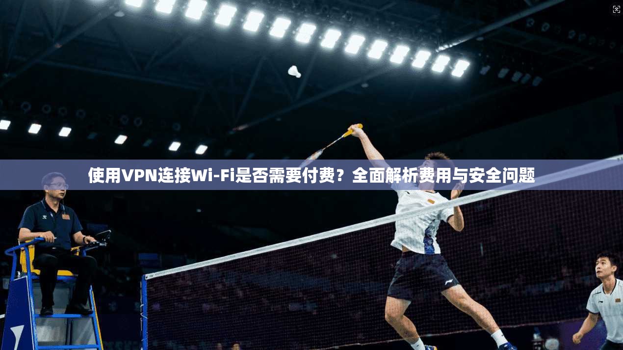 使用VPN连接Wi-Fi是否需要付费？全面解析费用与安全问题