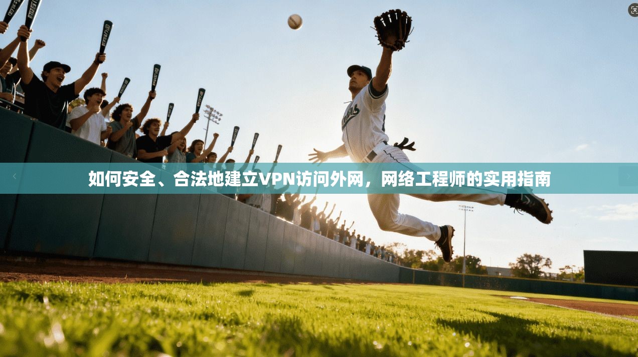 如何安全、合法地建立VPN访问外网，网络工程师的实用指南