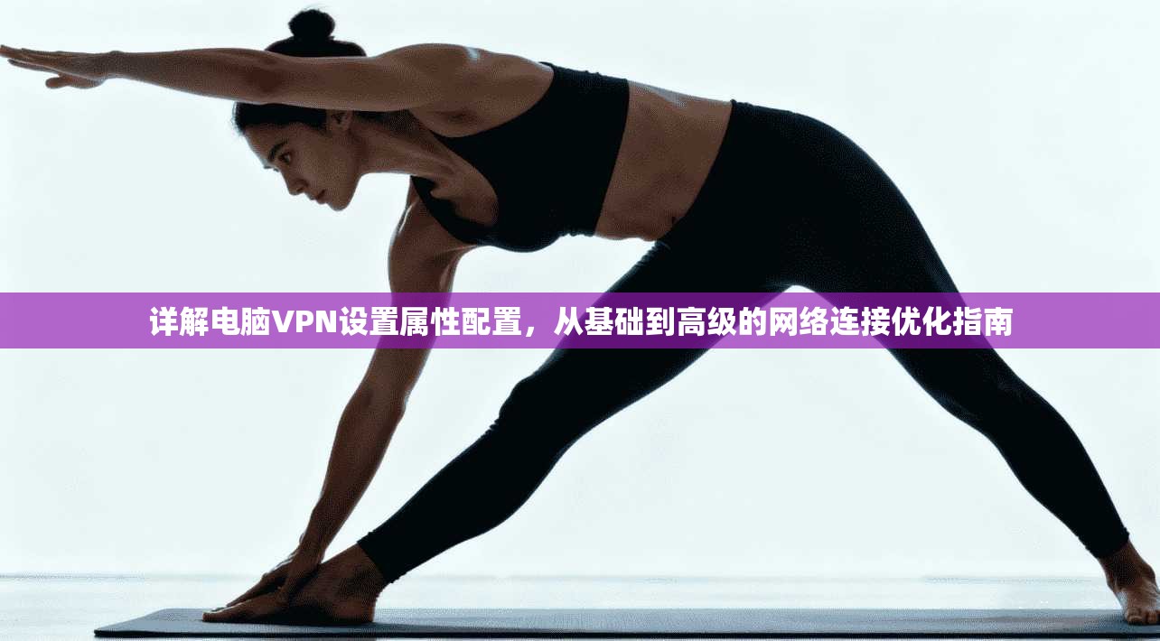 详解电脑VPN设置属性配置，从基础到高级的网络连接优化指南