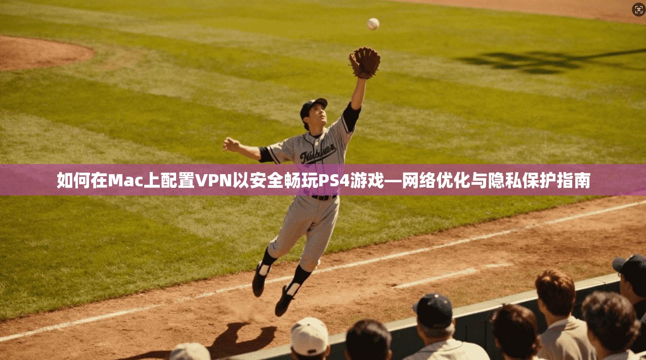 如何在Mac上配置VPN以安全畅玩PS4游戏—网络优化与隐私保护指南