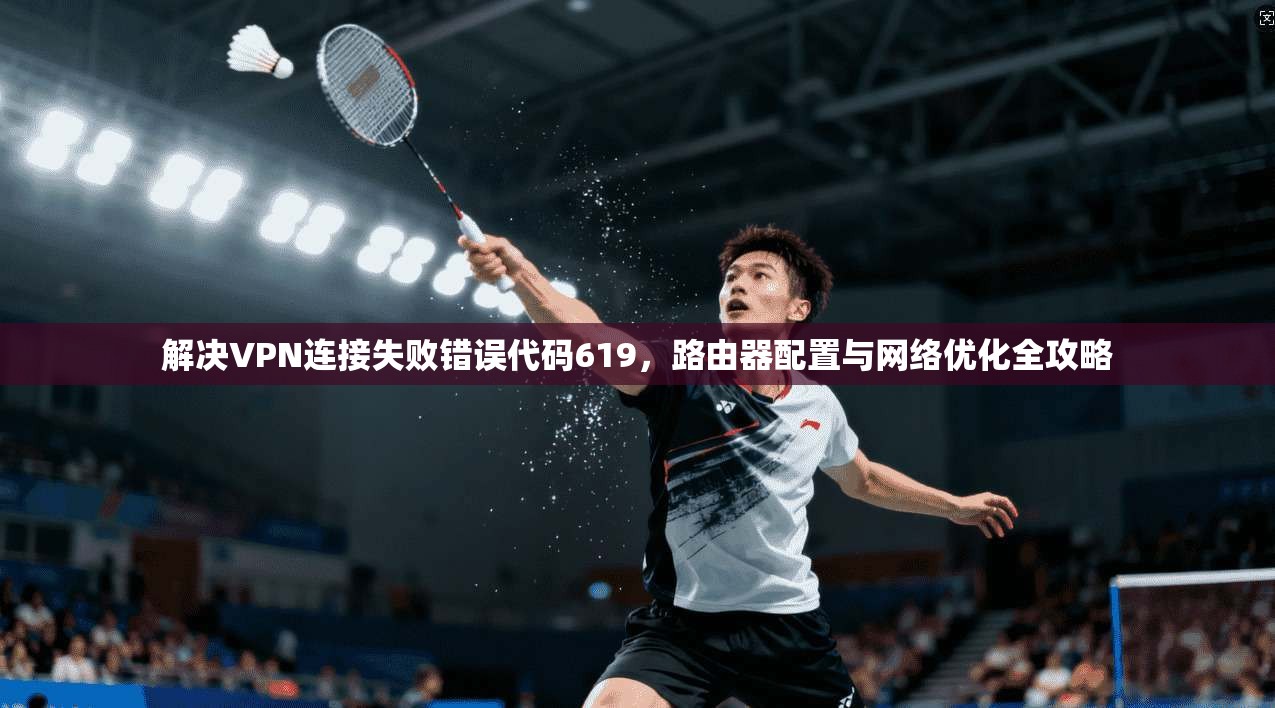 解决VPN连接失败错误代码619，路由器配置与网络优化全攻略
