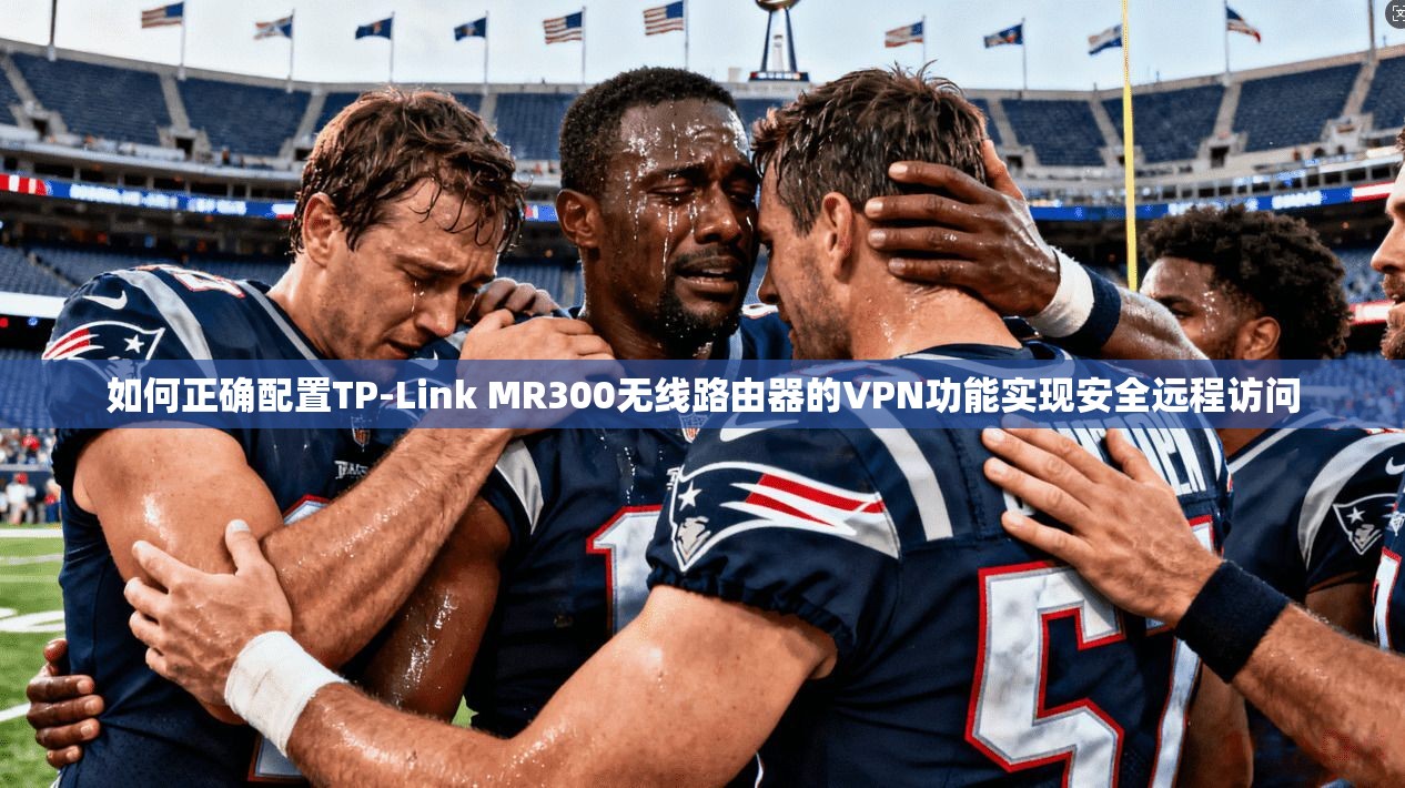 如何正确配置TP-Link MR300无线路由器的VPN功能实现安全远程访问