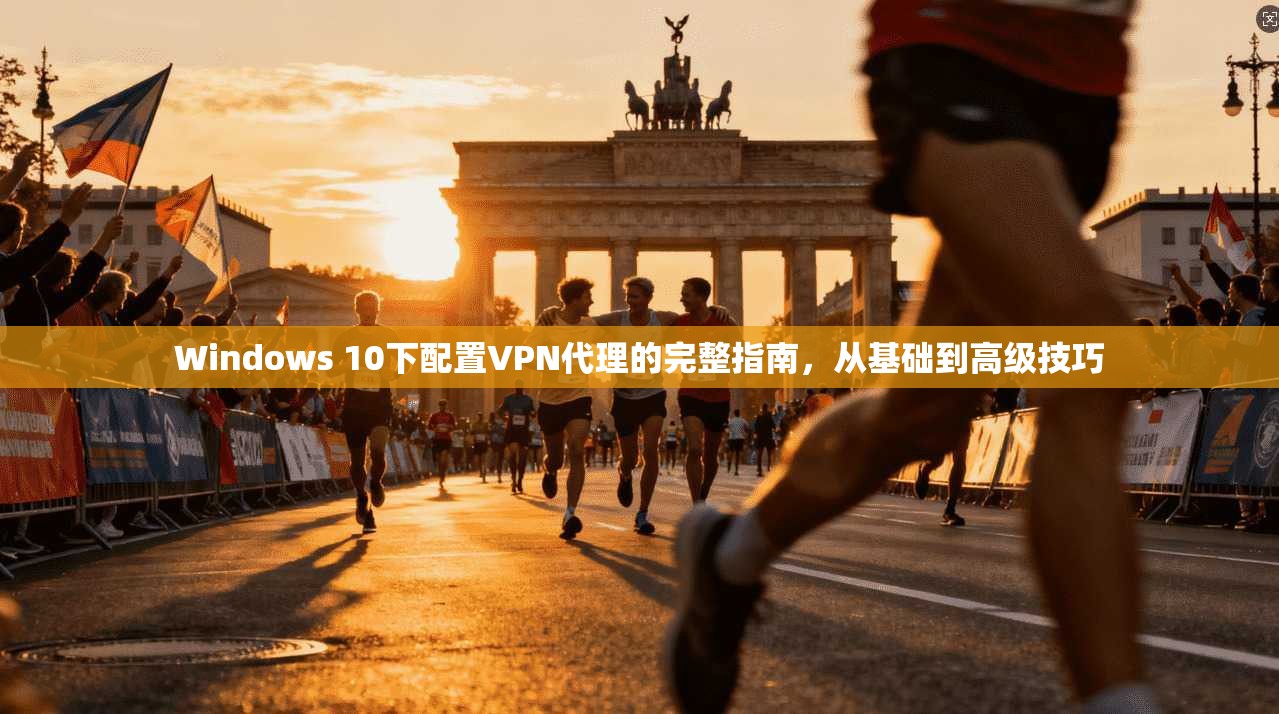 Windows 10下配置VPN代理的完整指南，从基础到高级技巧