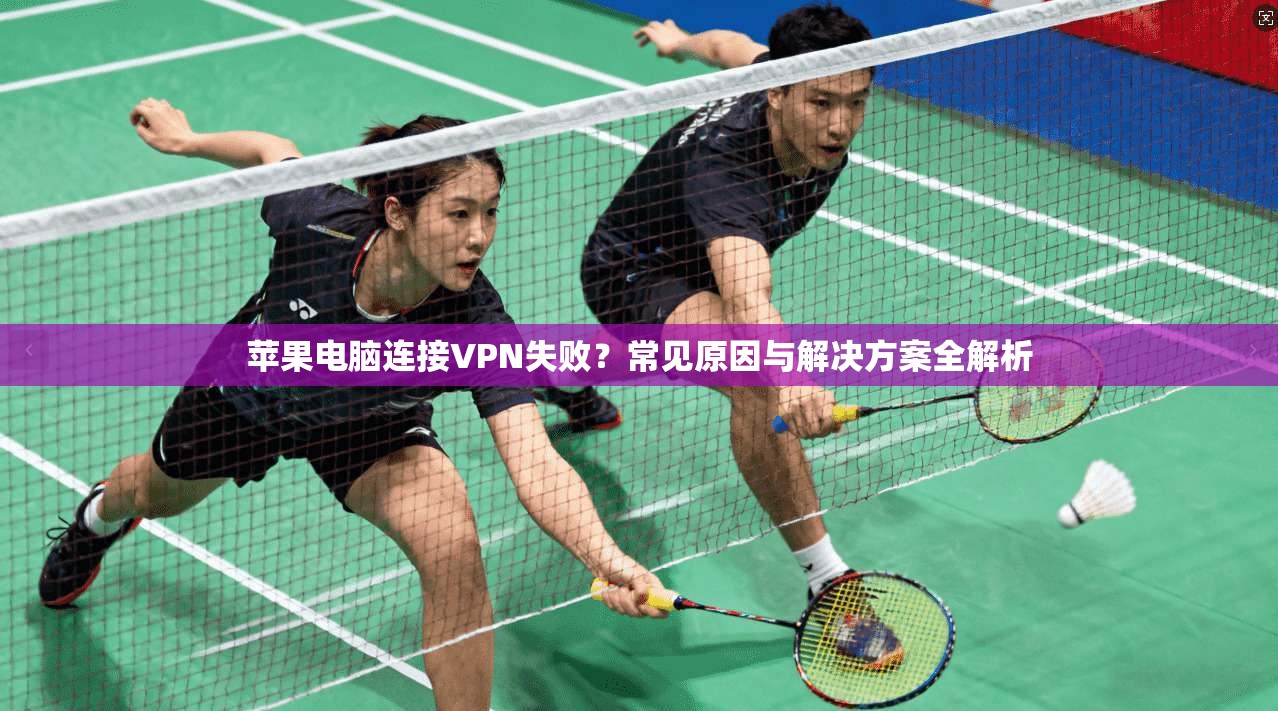 苹果电脑连接VPN失败？常见原因与解决方案全解析