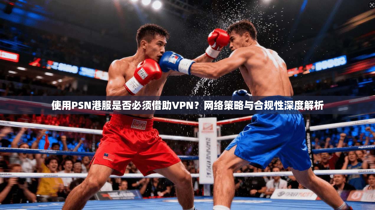 使用PSN港服是否必须借助VPN？网络策略与合规性深度解析