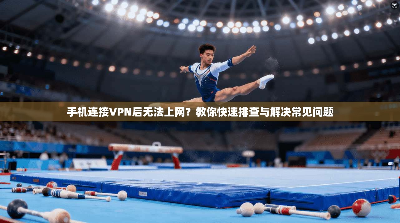 手机连接VPN后无法上网?教你快速排查与解决常见问题