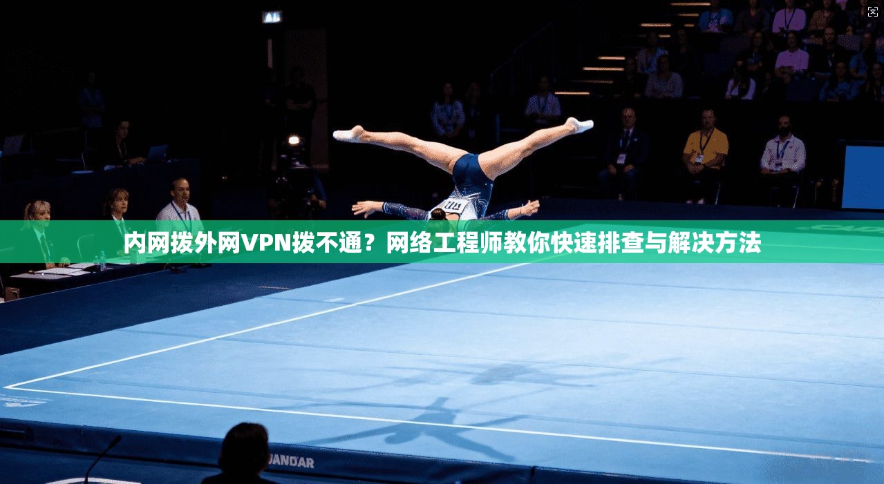 内网拨外网VPN拨不通？网络工程师教你快速排查与解决方法