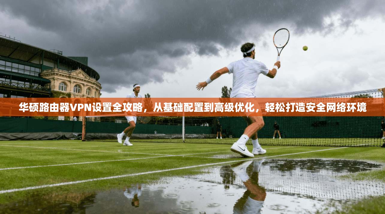 华硕路由器VPN设置全攻略，从基础配置到高级优化，轻松打造安全网络环境