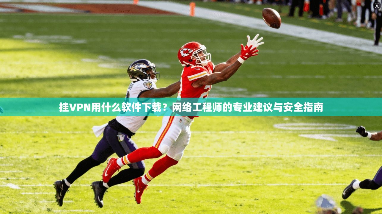 挂VPN用什么软件下载？网络工程师的专业建议与安全指南