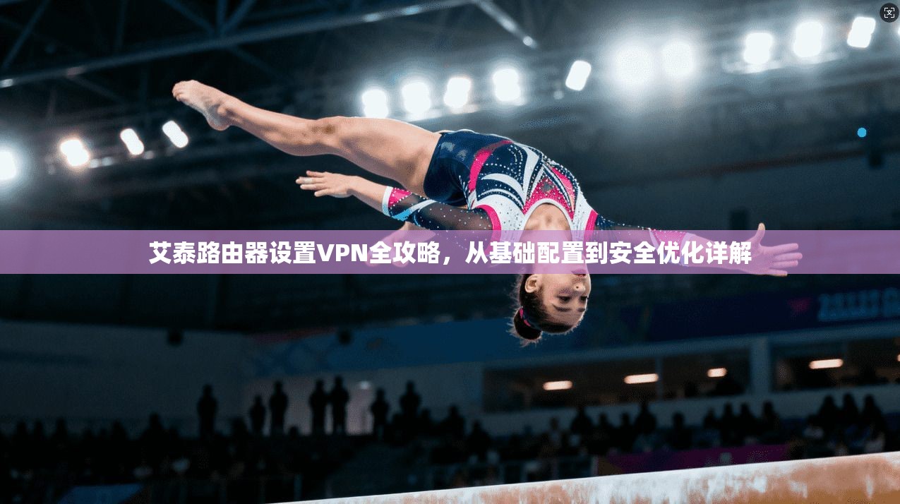 艾泰路由器设置VPN全攻略,从基础配置到安全优化详解 艾泰路由器设置VPN全攻略,从基础配置到安全优化详解