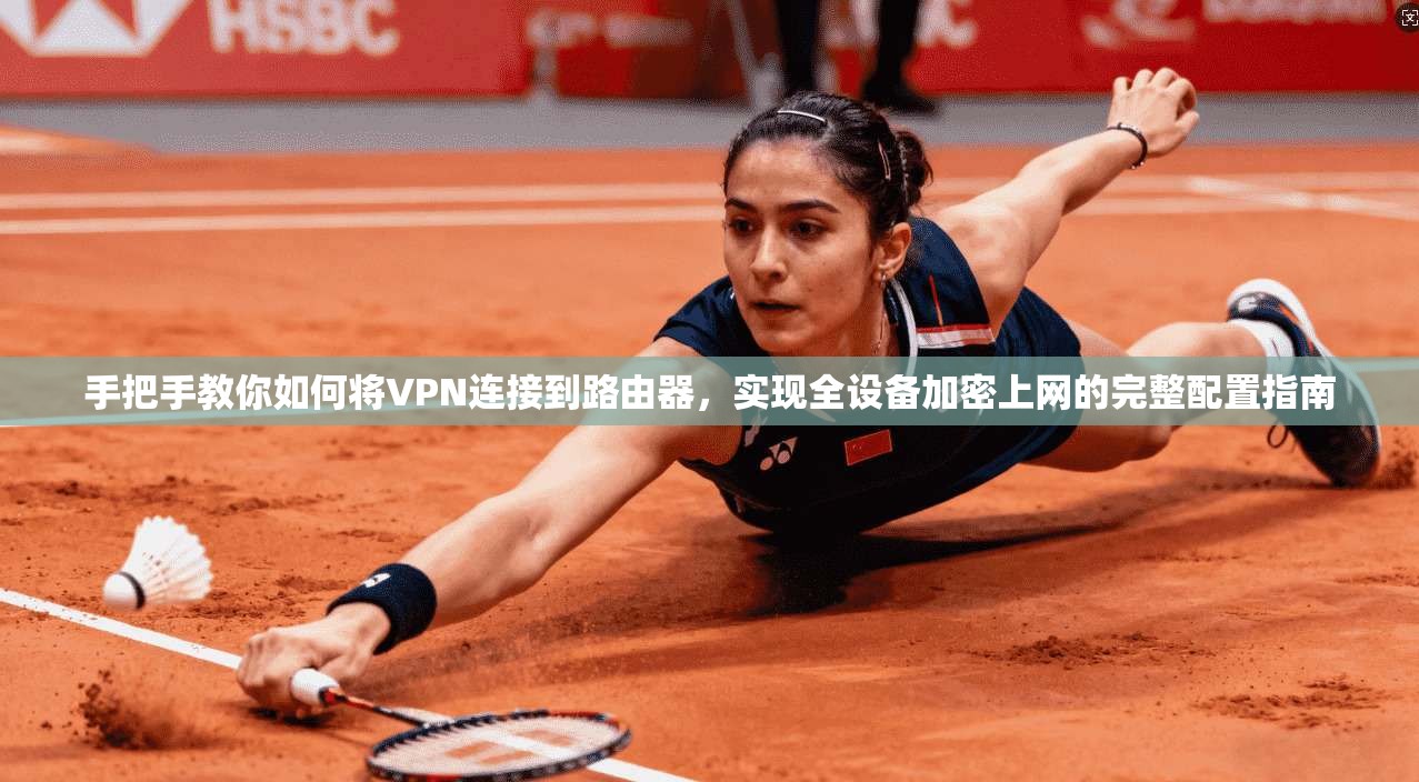 手把手教你如何将VPN连接到路由器,实现全设备加密上网的完整配置指南