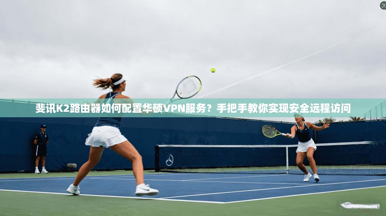 斐讯K2路由器如何配置华硕VPN服务？手把手教你实现安全远程访问