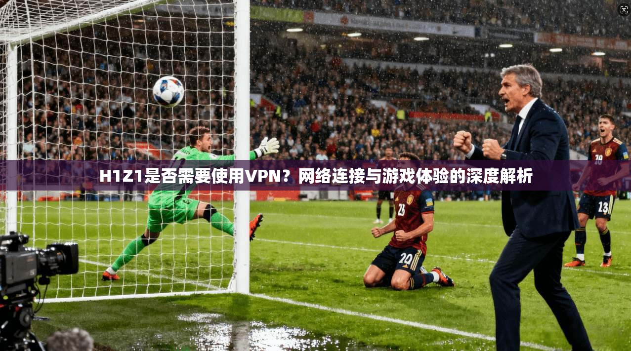 H1Z1是否需要使用VPN？网络连接与游戏体验的深度解析