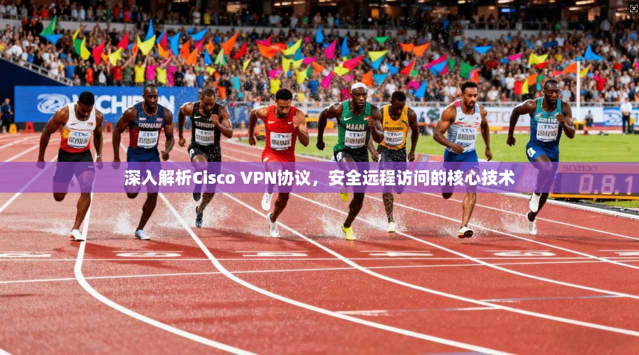 深入解析Cisco VPN协议，安全远程访问的核心技术