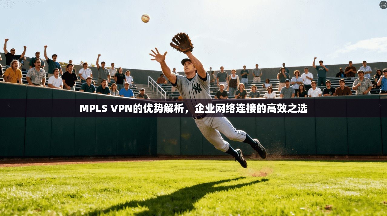 MPLS VPN的优势解析，企业网络连接的高效之选