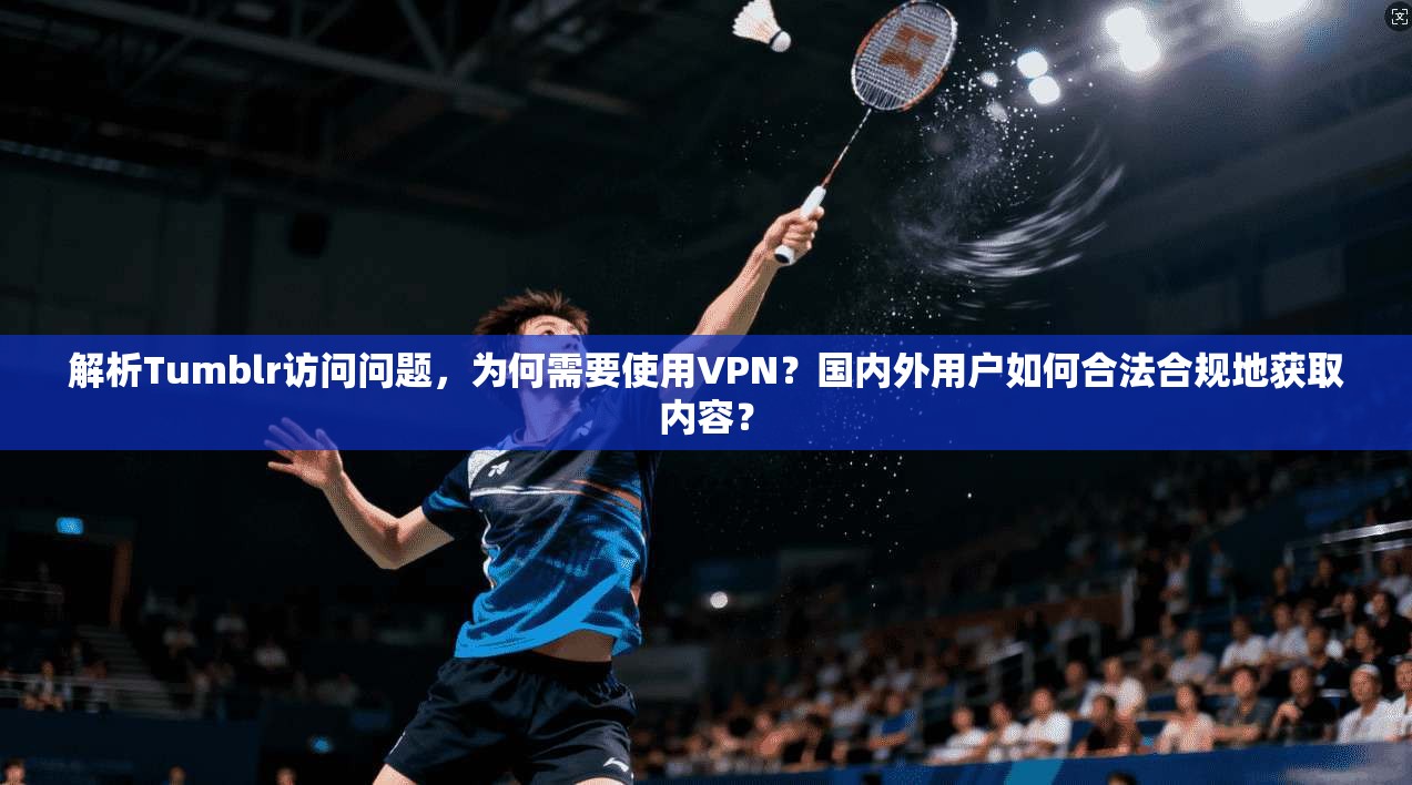 解析Tumblr访问问题，为何需要使用VPN？国内外用户如何合法合规地获取内容？