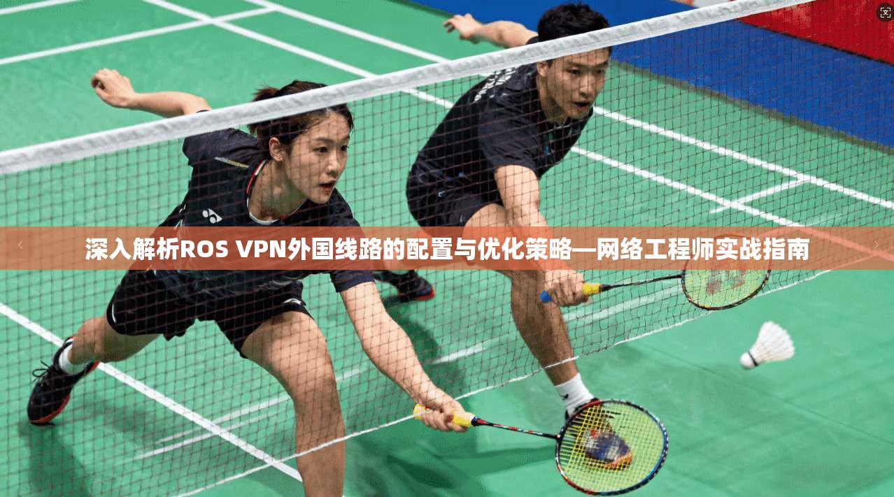 深入解析ROS VPN外国线路的配置与优化策略—网络工程师实战指南