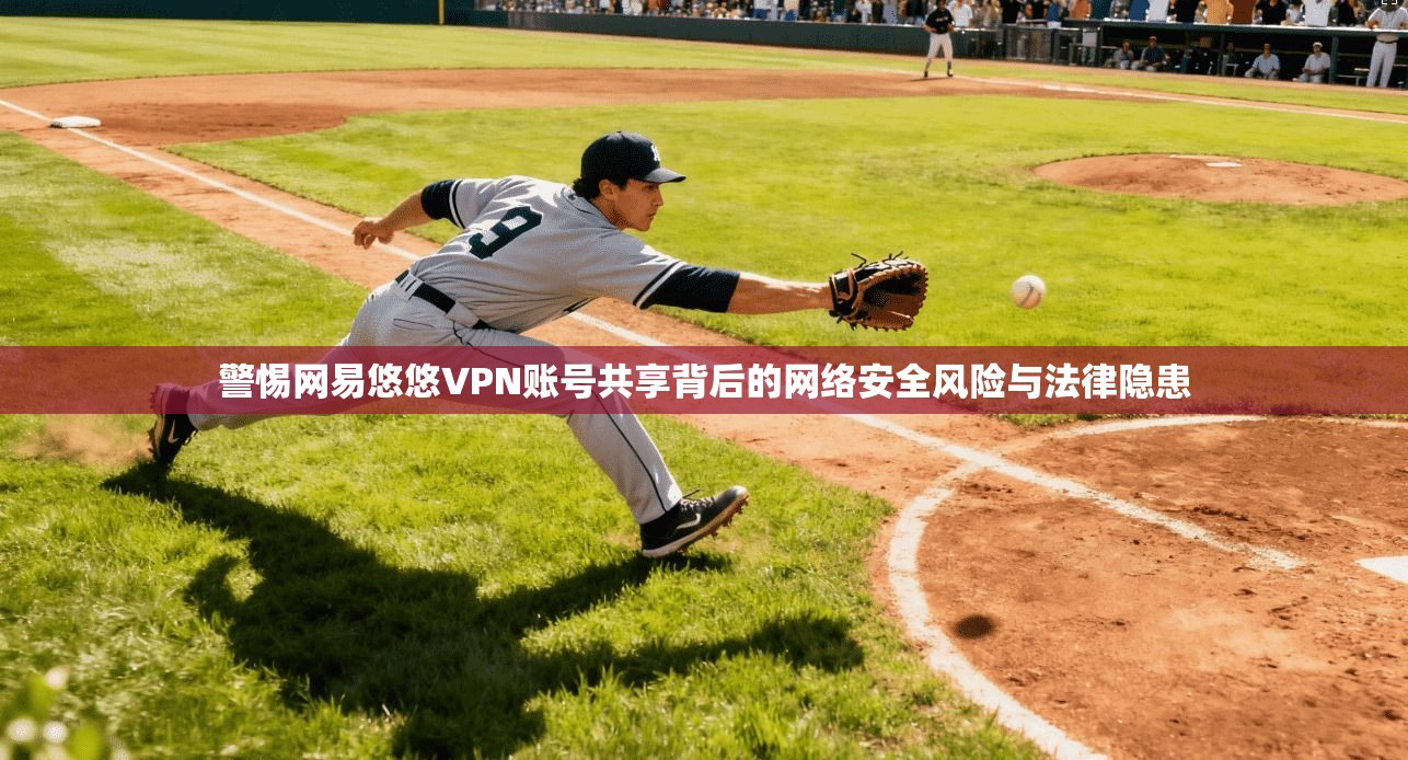 警惕网易悠悠VPN账号共享背后的网络安全风险与法律隐患