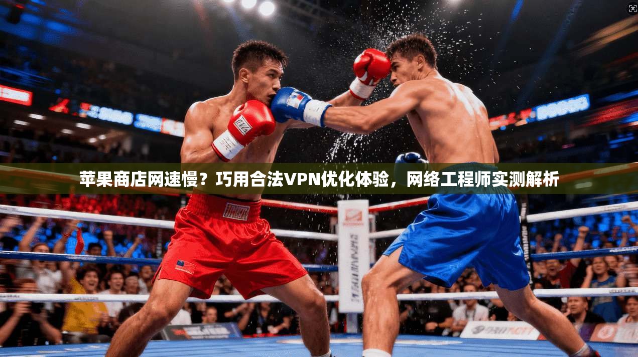 苹果商店网速慢？巧用合法VPN优化体验，网络工程师实测解析