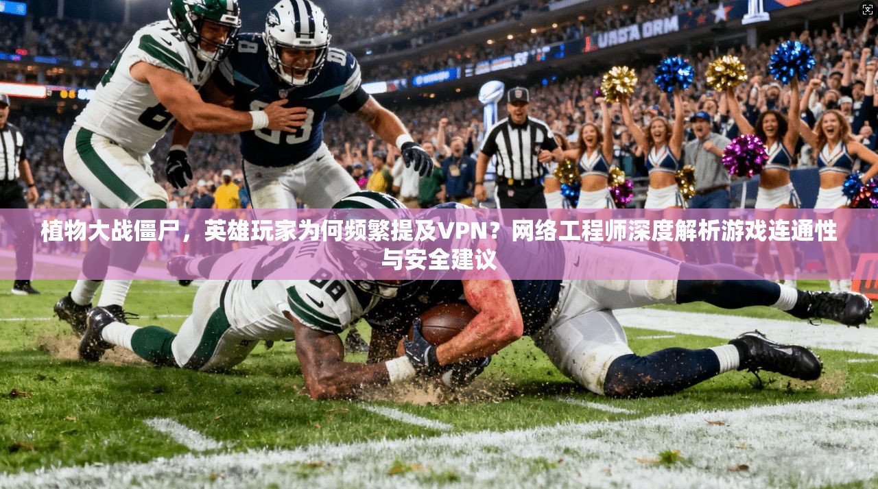 植物大战僵尸，英雄玩家为何频繁提及VPN？网络工程师深度解析游戏连通性与安全建议