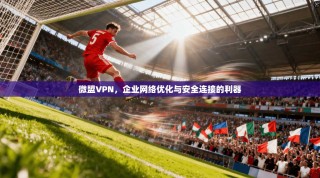微盟VPN，企业网络优化与安全连接的利器