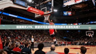 酷摆网页VPN，便捷访问全球网络的利器还是潜在风险？