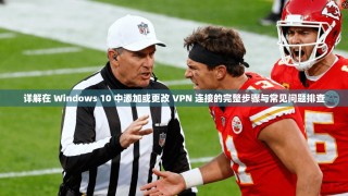 详解在 Windows 10 中添加或更改 VPN 连接的完整步骤与常见问题排查