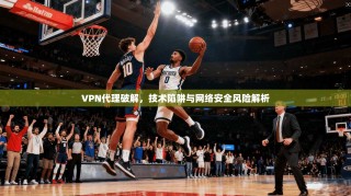 VPN代理破解，技术陷阱与网络安全风险解析