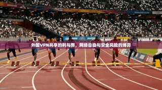 外国VPN共享的利与弊，网络自由与安全风险的博弈