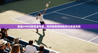 极速VPN付款安全指南，如何避免网络陷阱与资金风险