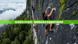 吴泽琼与VPN技术，网络隐私保护的实践者与倡导者