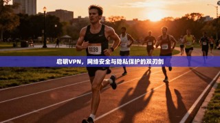 启明VPN，网络安全与隐私保护的双刃剑