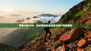 苹果太极VPN，技术背后的合规性与用户风险解析