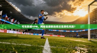 可乐数据VPN，网络连接新选择还是潜在风险？