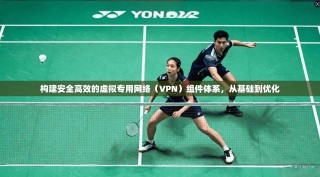 构建安全高效的虚拟专用网络（VPN）组件体系，从基础到优化