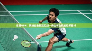 志超VPN，网络自由的双刃剑—安全与合规的边界探讨
