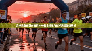 安卓设备在国内使用VPN的合规性与技术实现路径解析