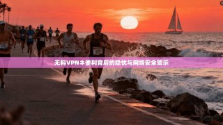 无料VPNネ便利背后的隐忧与网络安全警示