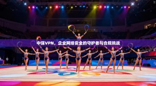 中保VPN，企业网络安全的守护者与合规挑战