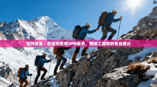 如何安全、合法地使用VPN服务，网络工程师的专业建议