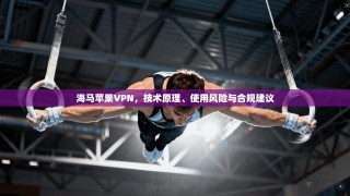 海马苹果VPN，技术原理、使用风险与合规建议