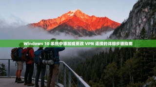 Windows 10 系统中添加或更改 VPN 连接的详细步骤指南